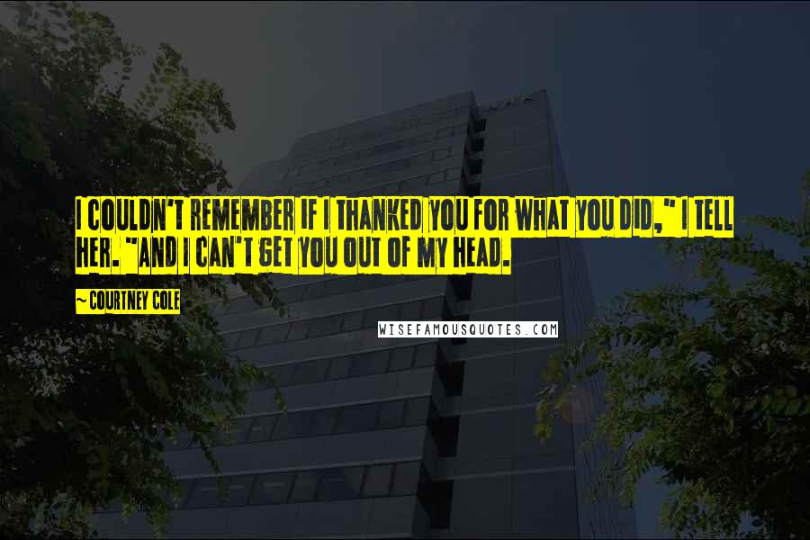 Courtney Cole Quotes: I couldn't remember if I thanked you for what you did," I tell her. "And I can't get you out of my head.