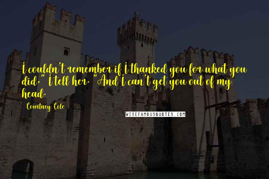 Courtney Cole Quotes: I couldn't remember if I thanked you for what you did," I tell her. "And I can't get you out of my head.