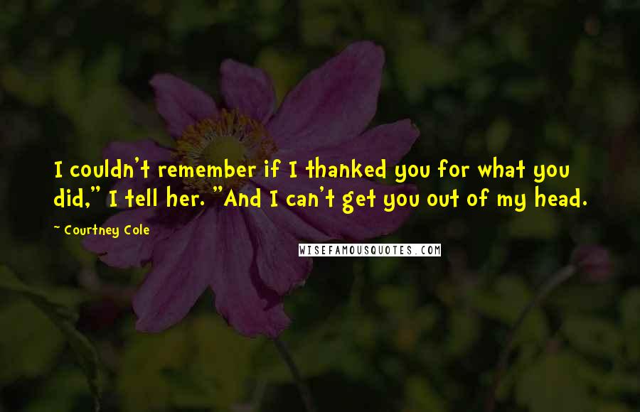 Courtney Cole Quotes: I couldn't remember if I thanked you for what you did," I tell her. "And I can't get you out of my head.