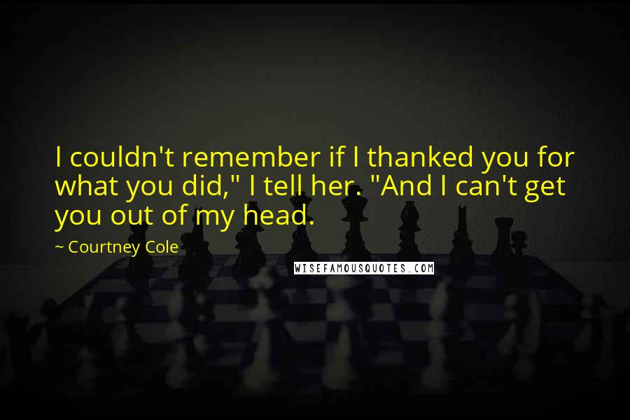 Courtney Cole Quotes: I couldn't remember if I thanked you for what you did," I tell her. "And I can't get you out of my head.