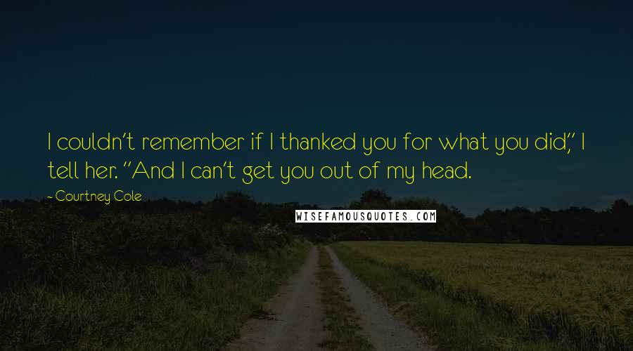 Courtney Cole Quotes: I couldn't remember if I thanked you for what you did," I tell her. "And I can't get you out of my head.