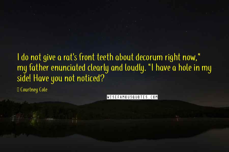 Courtney Cole Quotes: I do not give a rat's front teeth about decorum right now," my father enunciated clearly and loudly. "I have a hole in my side! Have you not noticed?