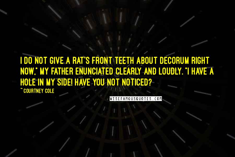 Courtney Cole Quotes: I do not give a rat's front teeth about decorum right now," my father enunciated clearly and loudly. "I have a hole in my side! Have you not noticed?