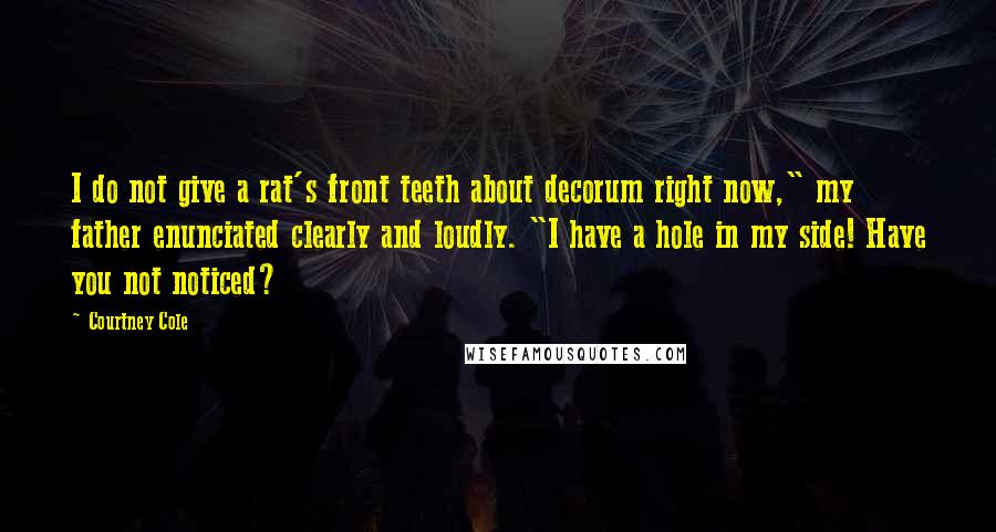 Courtney Cole Quotes: I do not give a rat's front teeth about decorum right now," my father enunciated clearly and loudly. "I have a hole in my side! Have you not noticed?