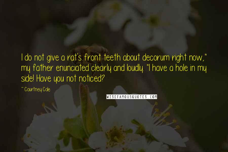 Courtney Cole Quotes: I do not give a rat's front teeth about decorum right now," my father enunciated clearly and loudly. "I have a hole in my side! Have you not noticed?