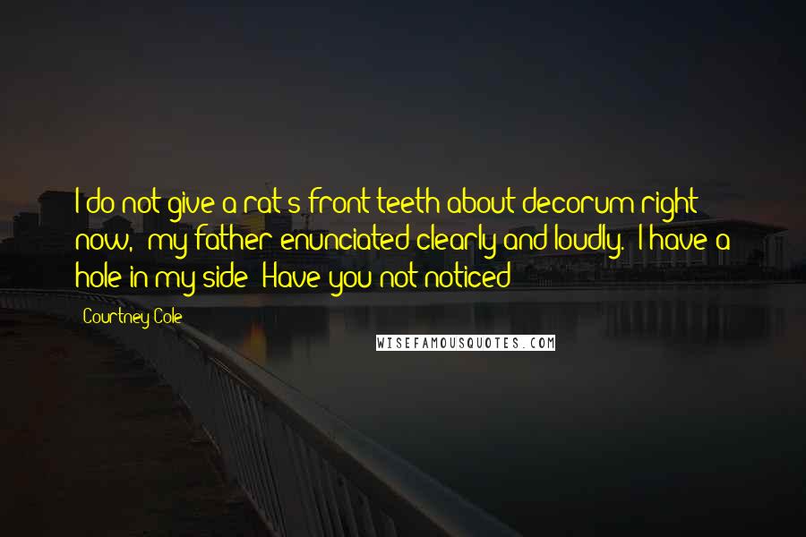 Courtney Cole Quotes: I do not give a rat's front teeth about decorum right now," my father enunciated clearly and loudly. "I have a hole in my side! Have you not noticed?