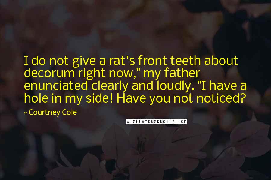 Courtney Cole Quotes: I do not give a rat's front teeth about decorum right now," my father enunciated clearly and loudly. "I have a hole in my side! Have you not noticed?
