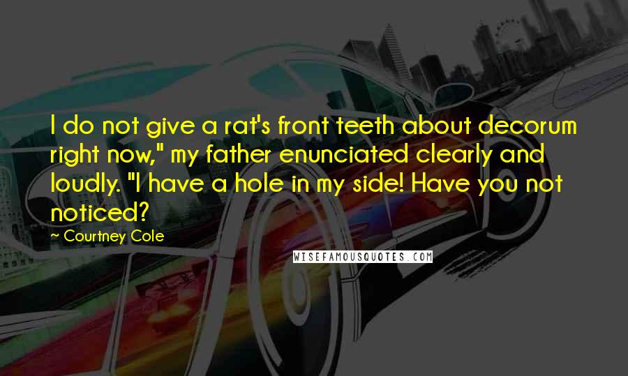 Courtney Cole Quotes: I do not give a rat's front teeth about decorum right now," my father enunciated clearly and loudly. "I have a hole in my side! Have you not noticed?