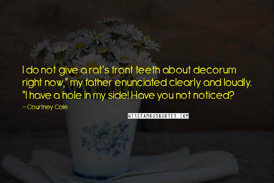 Courtney Cole Quotes: I do not give a rat's front teeth about decorum right now," my father enunciated clearly and loudly. "I have a hole in my side! Have you not noticed?