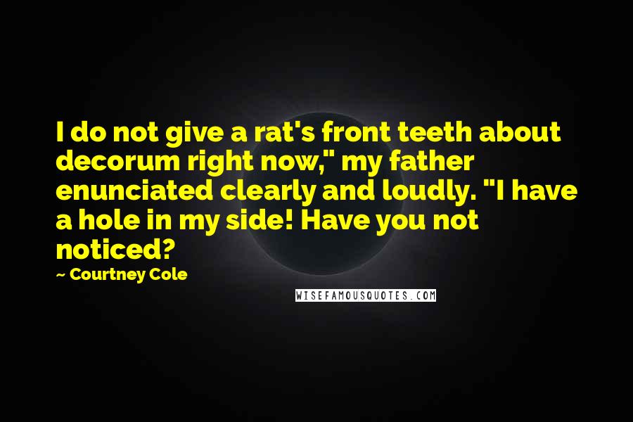 Courtney Cole Quotes: I do not give a rat's front teeth about decorum right now," my father enunciated clearly and loudly. "I have a hole in my side! Have you not noticed?