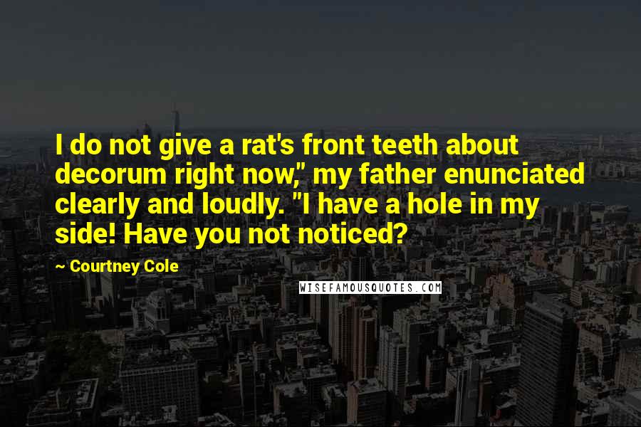 Courtney Cole Quotes: I do not give a rat's front teeth about decorum right now," my father enunciated clearly and loudly. "I have a hole in my side! Have you not noticed?