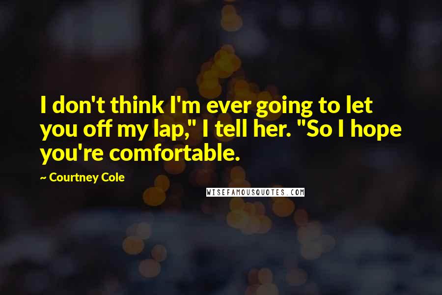 Courtney Cole Quotes: I don't think I'm ever going to let you off my lap," I tell her. "So I hope you're comfortable.
