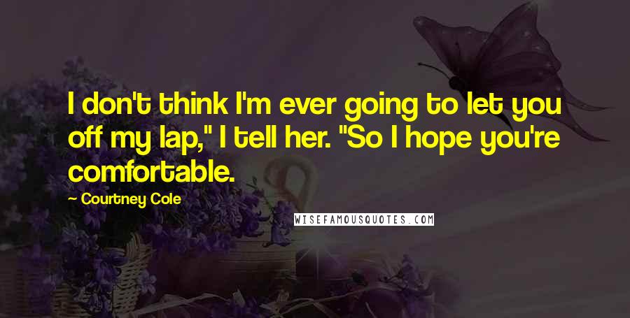 Courtney Cole Quotes: I don't think I'm ever going to let you off my lap," I tell her. "So I hope you're comfortable.