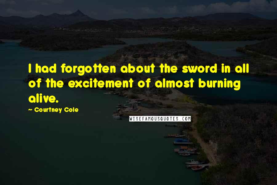 Courtney Cole Quotes: I had forgotten about the sword in all of the excitement of almost burning alive.