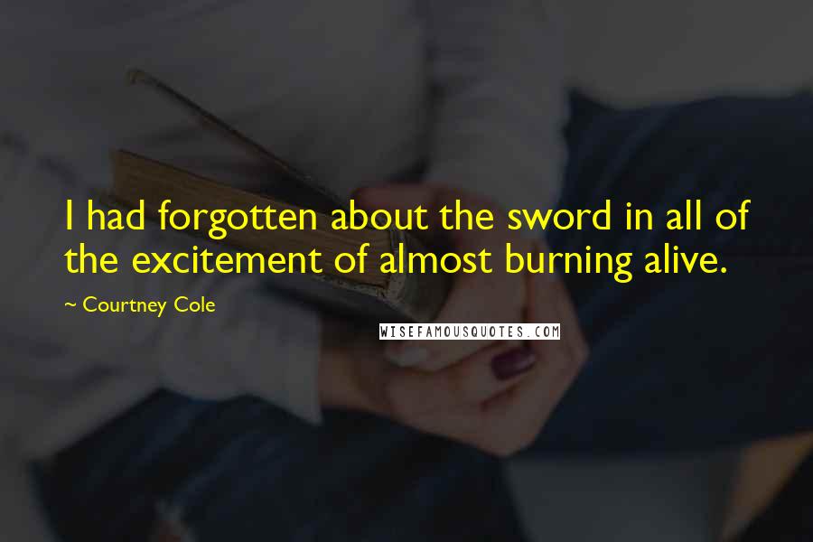 Courtney Cole Quotes: I had forgotten about the sword in all of the excitement of almost burning alive.