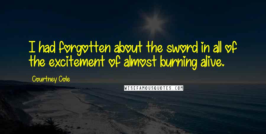 Courtney Cole Quotes: I had forgotten about the sword in all of the excitement of almost burning alive.