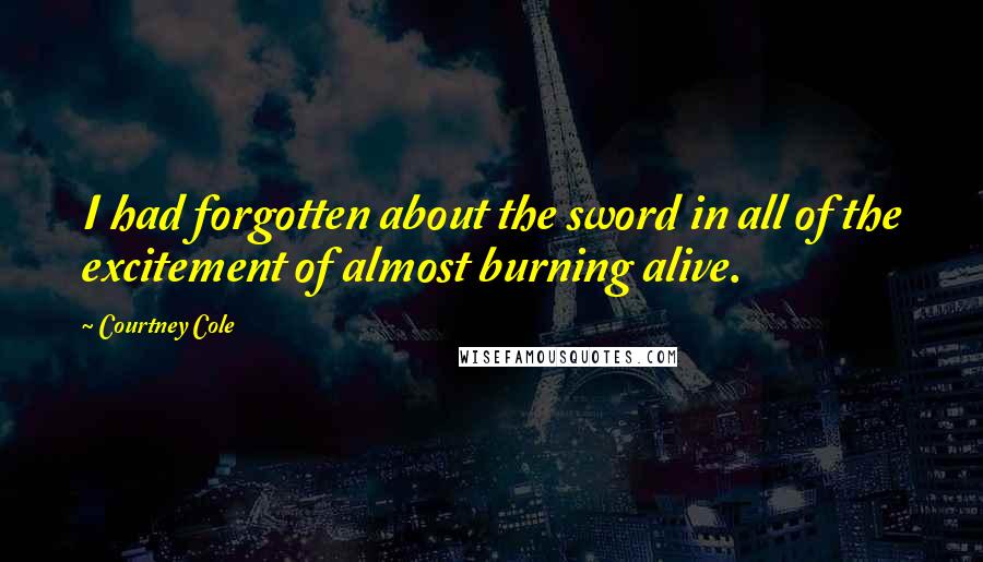 Courtney Cole Quotes: I had forgotten about the sword in all of the excitement of almost burning alive.