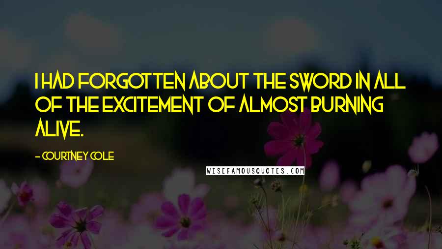 Courtney Cole Quotes: I had forgotten about the sword in all of the excitement of almost burning alive.