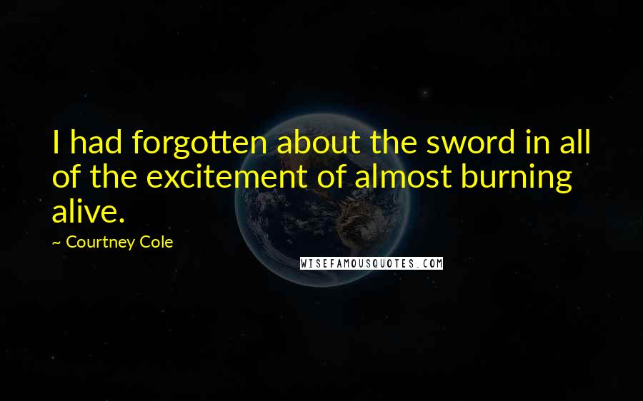 Courtney Cole Quotes: I had forgotten about the sword in all of the excitement of almost burning alive.