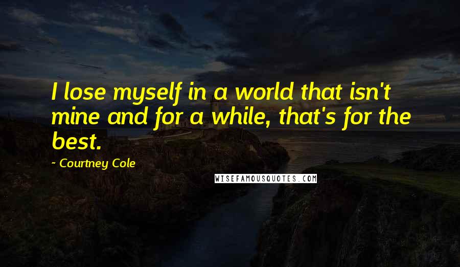 Courtney Cole Quotes: I lose myself in a world that isn't mine and for a while, that's for the best.