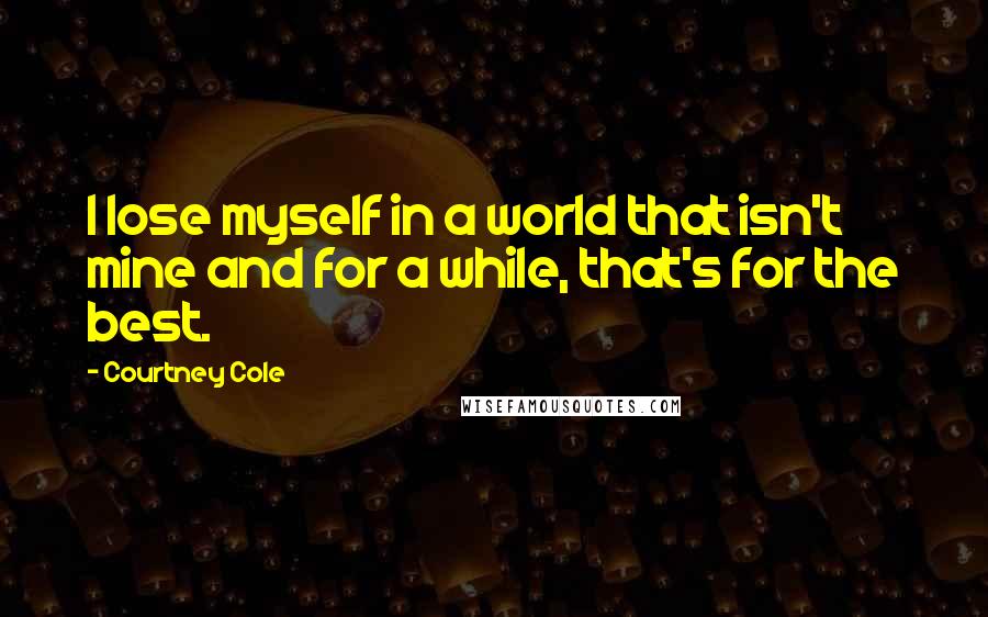 Courtney Cole Quotes: I lose myself in a world that isn't mine and for a while, that's for the best.