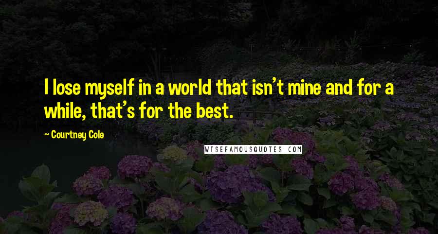 Courtney Cole Quotes: I lose myself in a world that isn't mine and for a while, that's for the best.