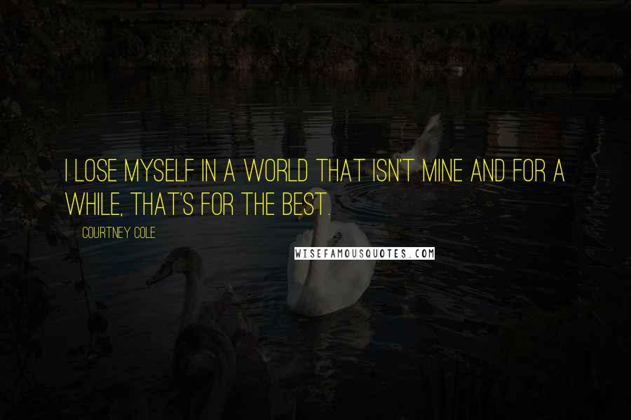 Courtney Cole Quotes: I lose myself in a world that isn't mine and for a while, that's for the best.