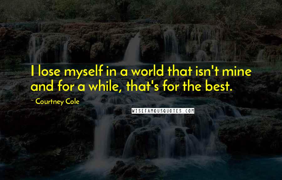 Courtney Cole Quotes: I lose myself in a world that isn't mine and for a while, that's for the best.