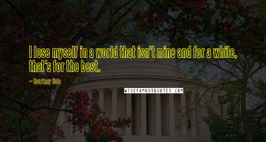 Courtney Cole Quotes: I lose myself in a world that isn't mine and for a while, that's for the best.