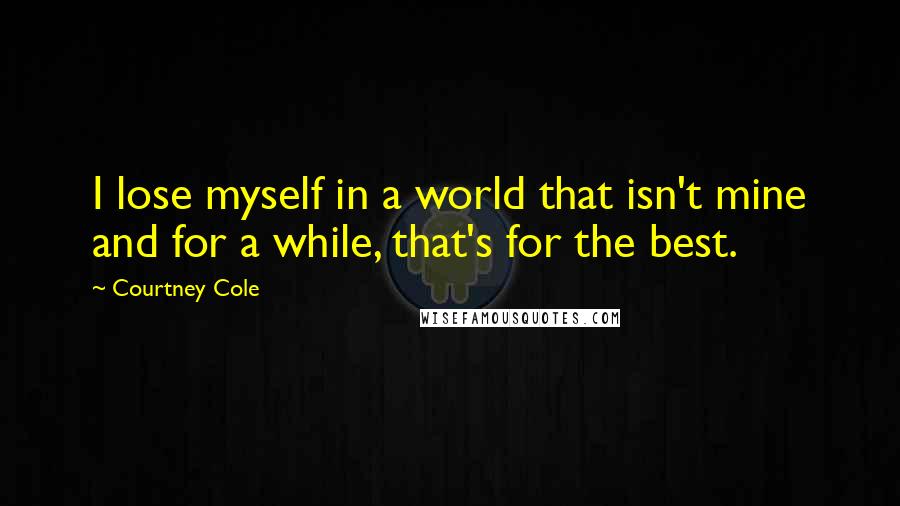 Courtney Cole Quotes: I lose myself in a world that isn't mine and for a while, that's for the best.