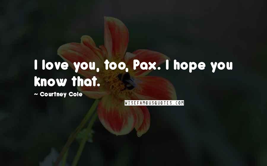 Courtney Cole Quotes: I love you, too, Pax. I hope you know that.