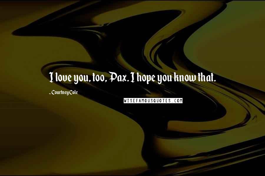 Courtney Cole Quotes: I love you, too, Pax. I hope you know that.