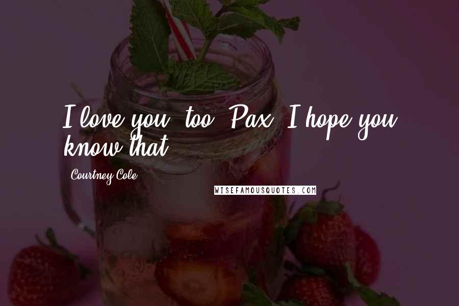 Courtney Cole Quotes: I love you, too, Pax. I hope you know that.