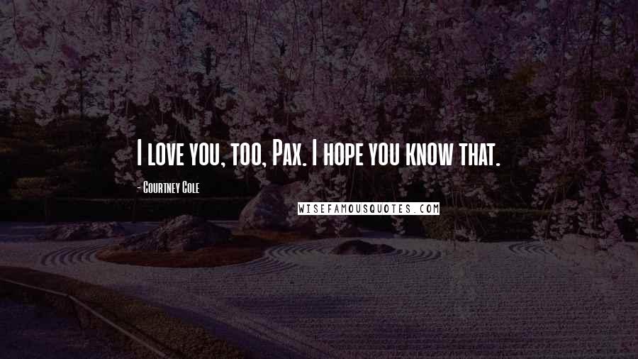 Courtney Cole Quotes: I love you, too, Pax. I hope you know that.