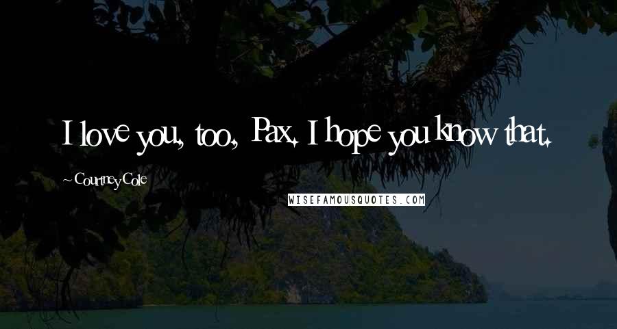 Courtney Cole Quotes: I love you, too, Pax. I hope you know that.