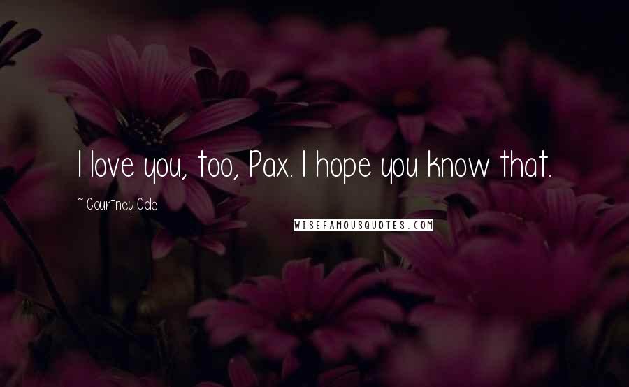 Courtney Cole Quotes: I love you, too, Pax. I hope you know that.