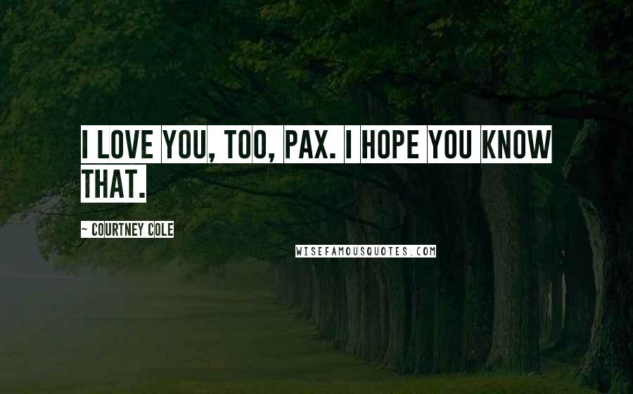 Courtney Cole Quotes: I love you, too, Pax. I hope you know that.