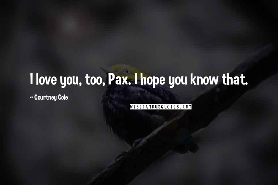 Courtney Cole Quotes: I love you, too, Pax. I hope you know that.