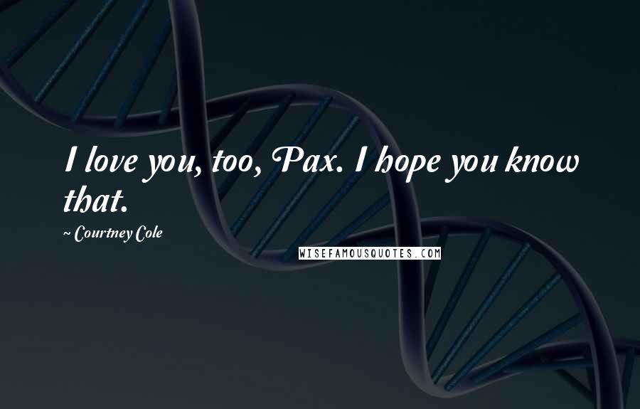 Courtney Cole Quotes: I love you, too, Pax. I hope you know that.
