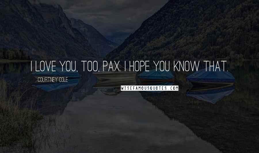 Courtney Cole Quotes: I love you, too, Pax. I hope you know that.