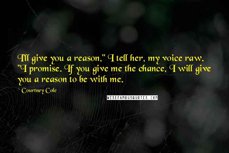 Courtney Cole Quotes: I'll give you a reason," I tell her, my voice raw. "I promise. If you give me the chance, I will give you a reason to be with me.