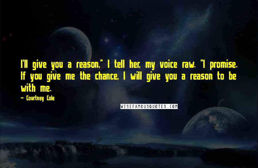 Courtney Cole Quotes: I'll give you a reason," I tell her, my voice raw. "I promise. If you give me the chance, I will give you a reason to be with me.