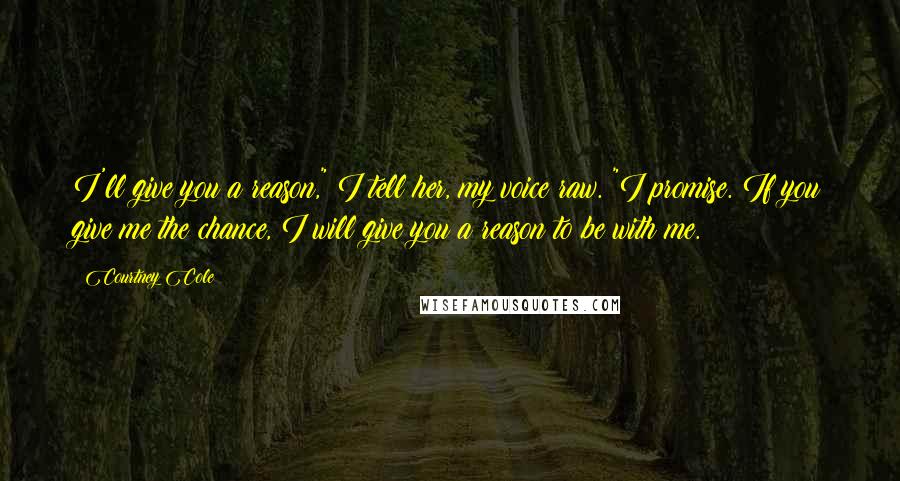 Courtney Cole Quotes: I'll give you a reason," I tell her, my voice raw. "I promise. If you give me the chance, I will give you a reason to be with me.