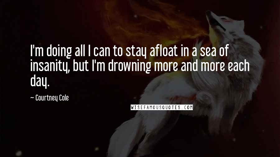 Courtney Cole Quotes: I'm doing all I can to stay afloat in a sea of insanity, but I'm drowning more and more each day.