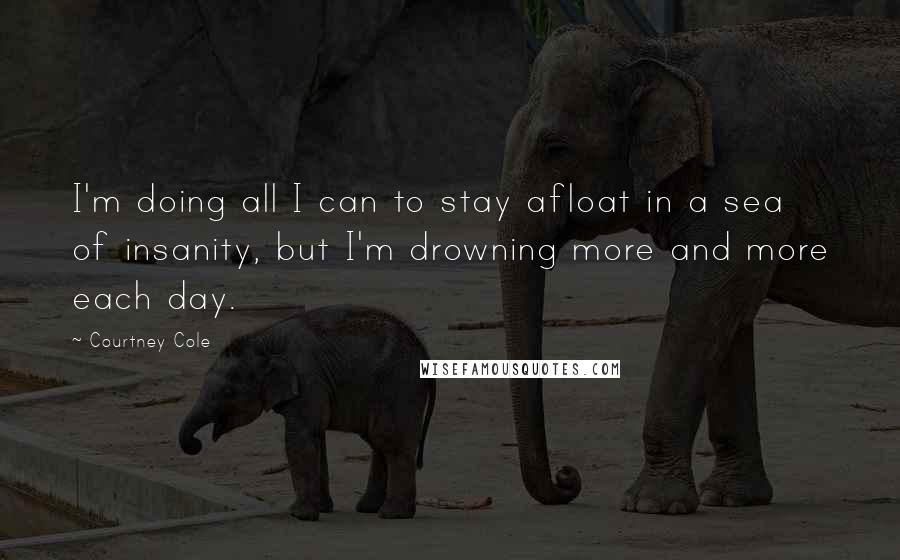 Courtney Cole Quotes: I'm doing all I can to stay afloat in a sea of insanity, but I'm drowning more and more each day.