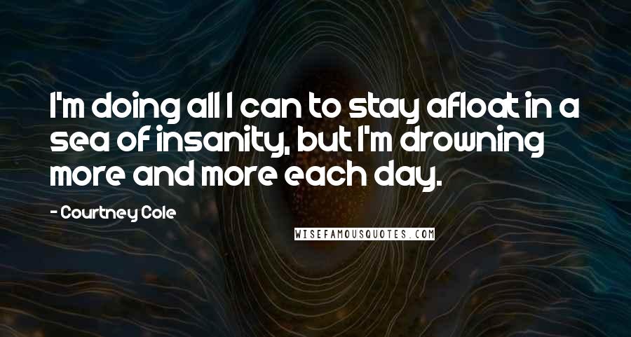 Courtney Cole Quotes: I'm doing all I can to stay afloat in a sea of insanity, but I'm drowning more and more each day.