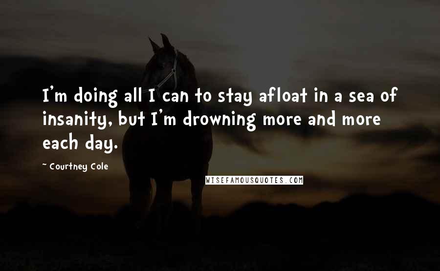 Courtney Cole Quotes: I'm doing all I can to stay afloat in a sea of insanity, but I'm drowning more and more each day.