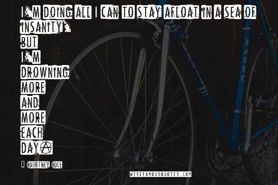 Courtney Cole Quotes: I'm doing all I can to stay afloat in a sea of insanity, but I'm drowning more and more each day.