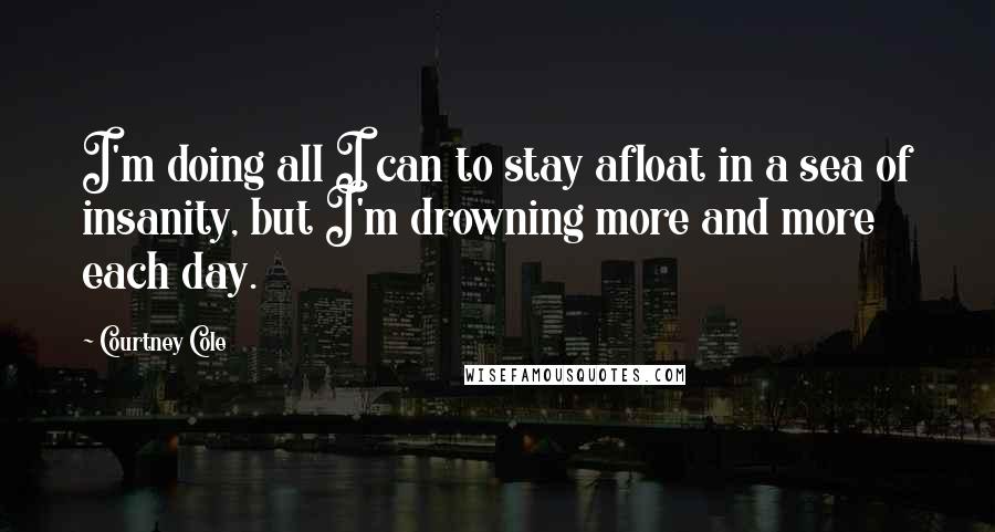 Courtney Cole Quotes: I'm doing all I can to stay afloat in a sea of insanity, but I'm drowning more and more each day.