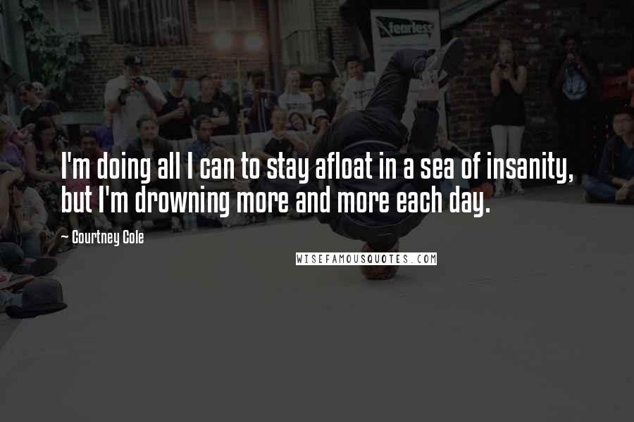 Courtney Cole Quotes: I'm doing all I can to stay afloat in a sea of insanity, but I'm drowning more and more each day.